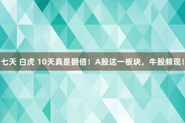 七天 白虎 10天真是翻倍！A股这一板块，牛股频现！