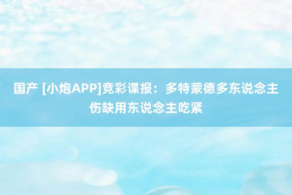 国产 [小炮APP]竞彩谍报：多特蒙德多东说念主伤缺用东说念主吃紧