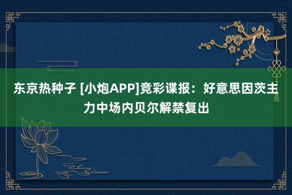 东京热种子 [小炮APP]竞彩谍报：好意思因茨主力中场内贝尔解禁复出